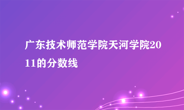 广东技术师范学院天河学院2011的分数线