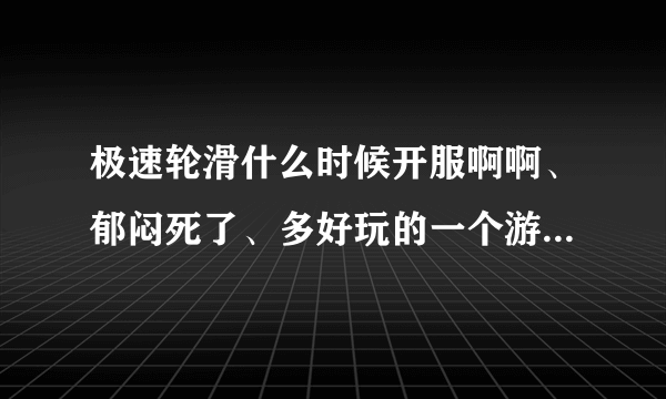 极速轮滑什么时候开服啊啊、郁闷死了、多好玩的一个游戏为什么关服呢？求专家解释。