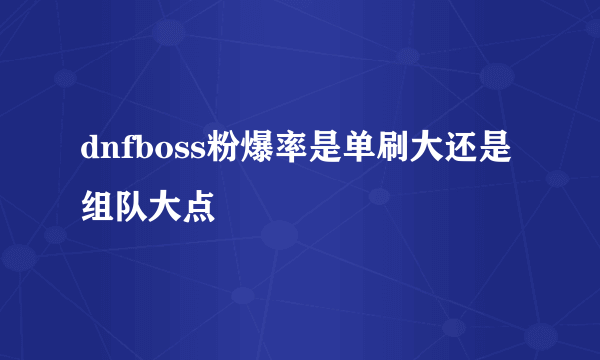 dnfboss粉爆率是单刷大还是组队大点