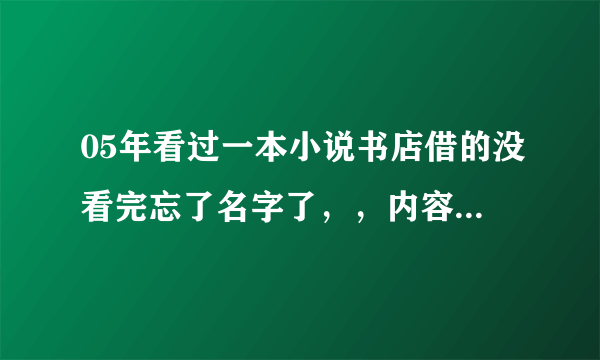 05年看过一本小说书店借的没看完忘了名字了，，内容还记得一点