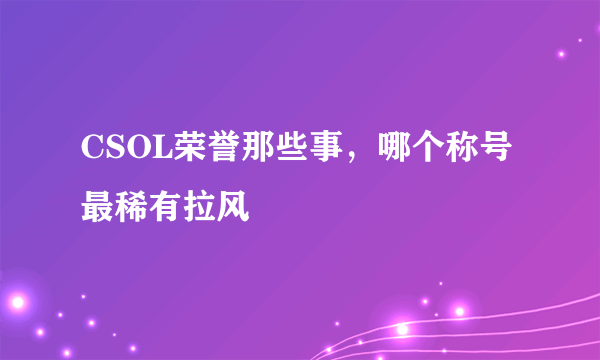 CSOL荣誉那些事，哪个称号最稀有拉风