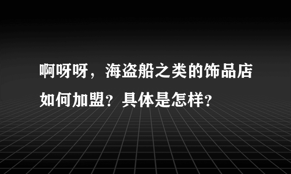 啊呀呀，海盗船之类的饰品店如何加盟？具体是怎样？