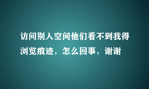 访问别人空间他们看不到我得浏览痕迹，怎么回事，谢谢