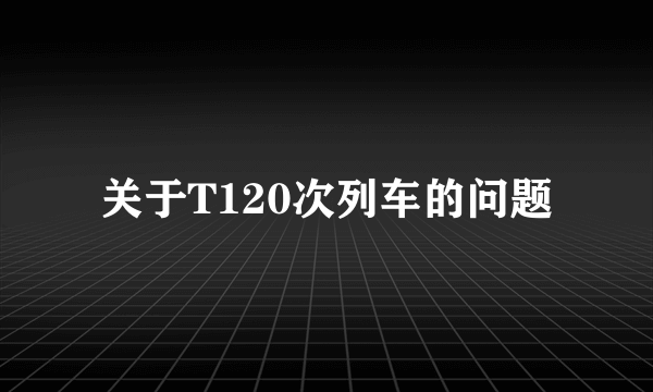 关于T120次列车的问题