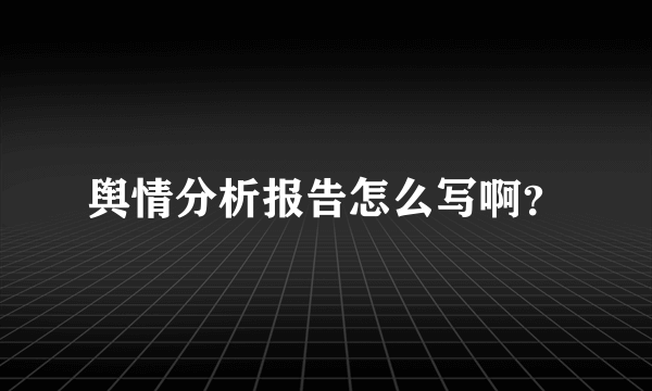 舆情分析报告怎么写啊？