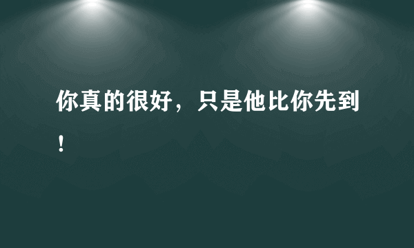 你真的很好，只是他比你先到！