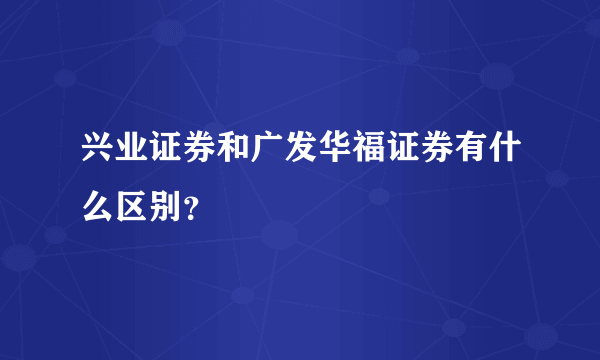 兴业证券和广发华福证券有什么区别？