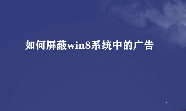 如何屏蔽win8系统中的广告