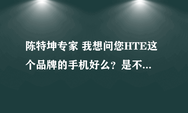 陈特坤专家 我想问您HTE这个品牌的手机好么？是不是山寨机来的？