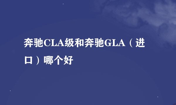 奔驰CLA级和奔驰GLA（进口）哪个好