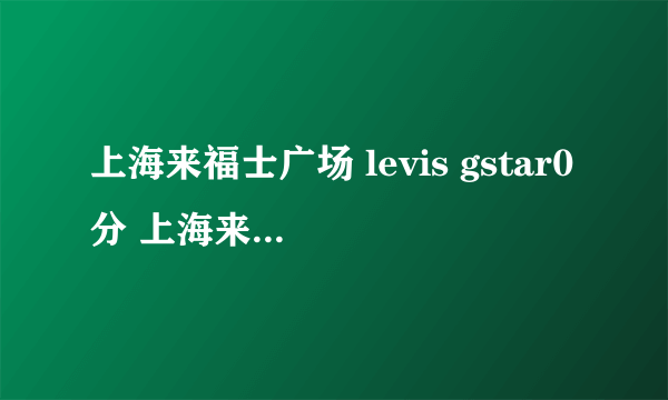 上海来福士广场 levis gstar0分 上海来福士广场，这些品牌打折怎么样啊..