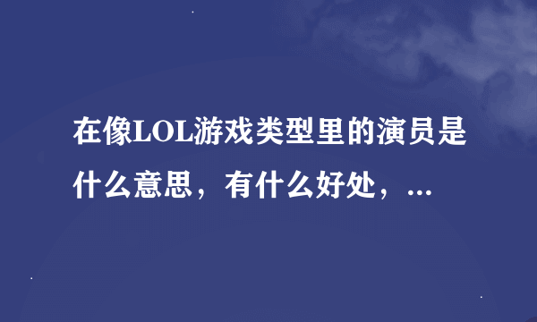 在像LOL游戏类型里的演员是什么意思，有什么好处，为什么当演员