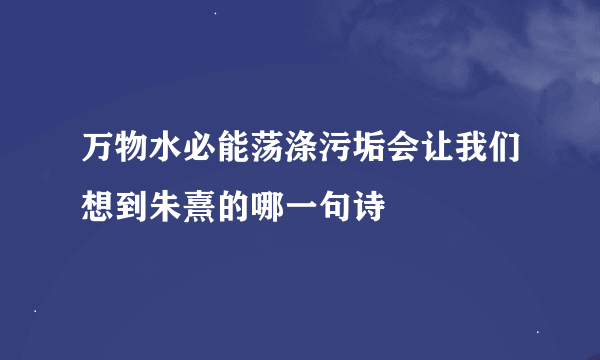 万物水必能荡涤污垢会让我们想到朱熹的哪一句诗