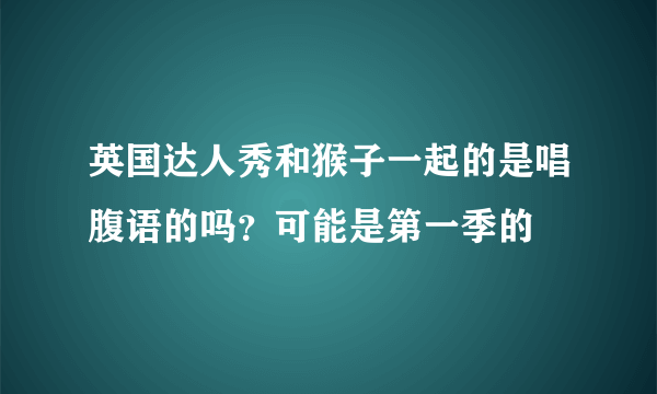 英国达人秀和猴子一起的是唱腹语的吗？可能是第一季的