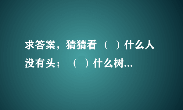 求答案，猜猜看 （ ）什么人没有头； （ ）什么树没有根； （ ）什么