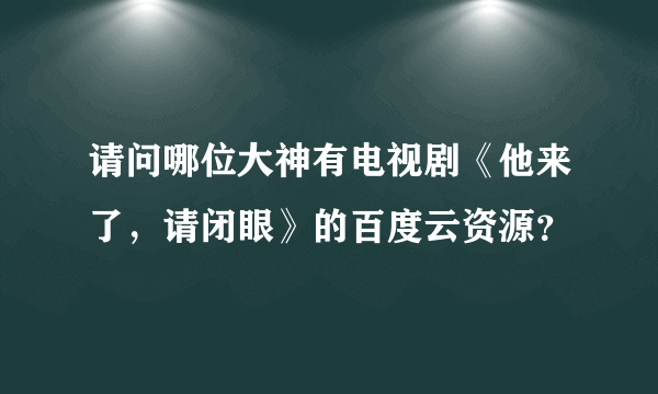 请问哪位大神有电视剧《他来了，请闭眼》的百度云资源？