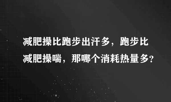 减肥操比跑步出汗多，跑步比减肥操喘，那哪个消耗热量多？