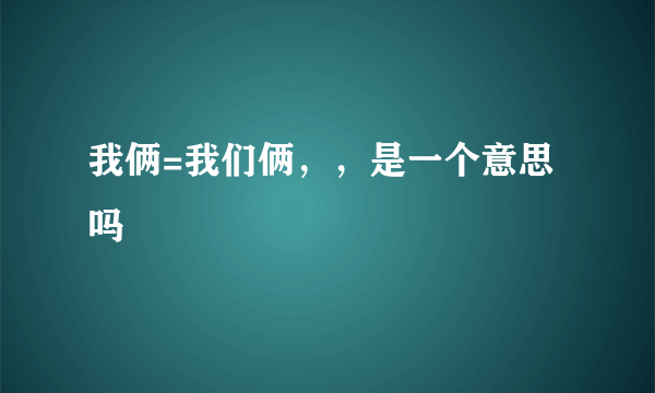 我俩=我们俩，，是一个意思吗