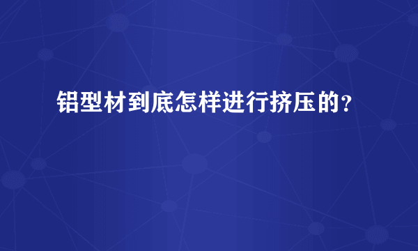 铝型材到底怎样进行挤压的？