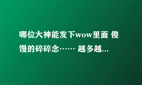 哪位大神能发下wow里面 傻馒的碎碎念…… 越多越好 （手机也能下载最好哦） 谢了