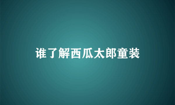 谁了解西瓜太郎童装