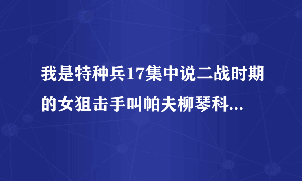 我是特种兵17集中说二战时期的女狙击手叫帕夫柳琴科，不对吧！不是叫帕夫利琴科吗？