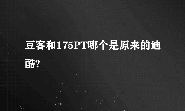 豆客和175PT哪个是原来的迪酷?