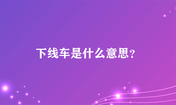 下线车是什么意思？