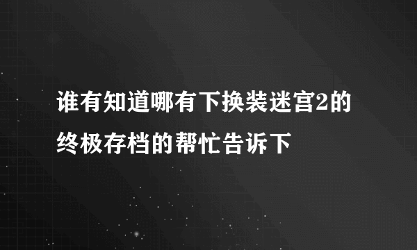 谁有知道哪有下换装迷宫2的终极存档的帮忙告诉下