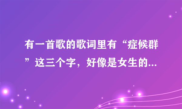 有一首歌的歌词里有“症候群”这三个字，好像是女生的歌时间太久记不清了。