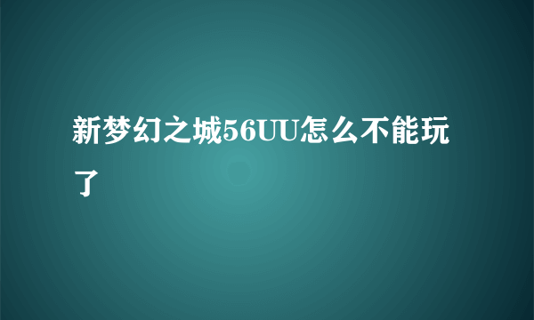 新梦幻之城56UU怎么不能玩了