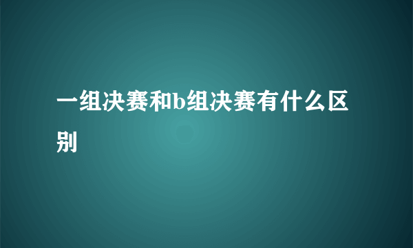 一组决赛和b组决赛有什么区别