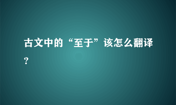 古文中的“至于”该怎么翻译？