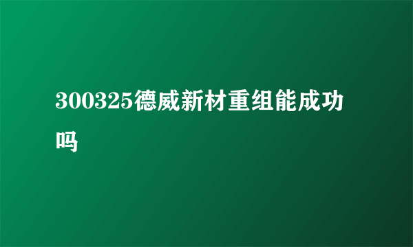 300325德威新材重组能成功吗