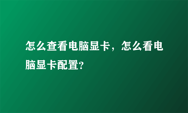 怎么查看电脑显卡，怎么看电脑显卡配置？