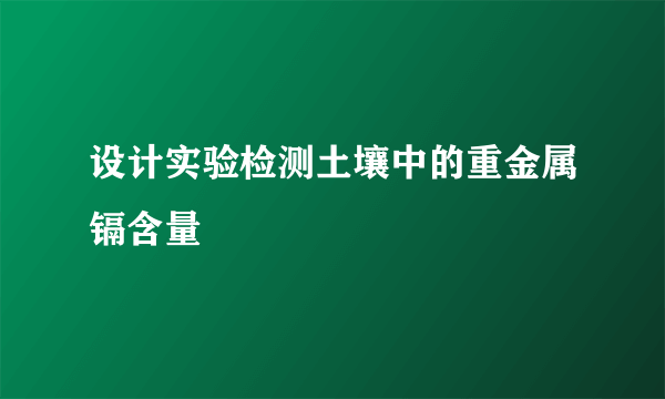 设计实验检测土壤中的重金属镉含量