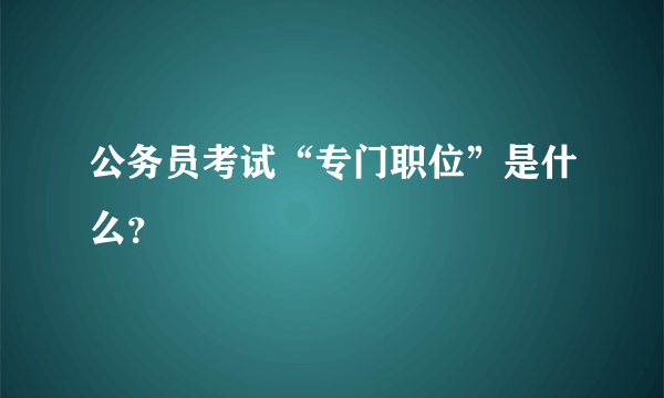 公务员考试“专门职位”是什么？