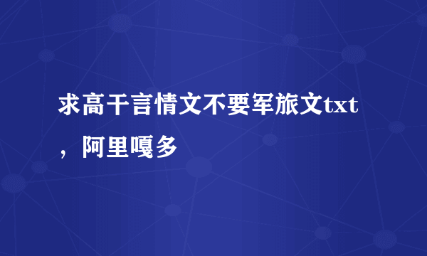 求高干言情文不要军旅文txt，阿里嘎多