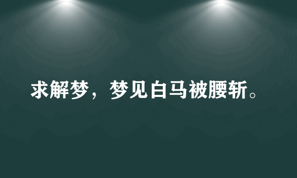 求解梦，梦见白马被腰斩。