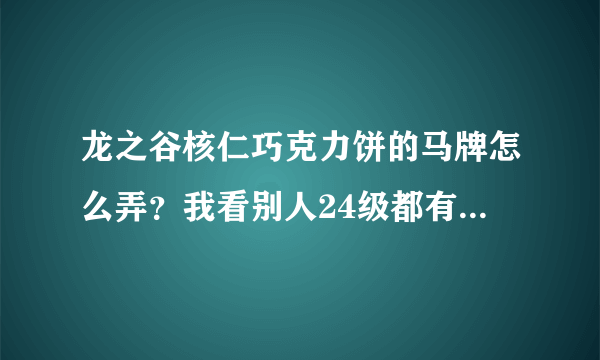 龙之谷核仁巧克力饼的马牌怎么弄？我看别人24级都有一匹马，我35了都没有他们到底怎么弄的