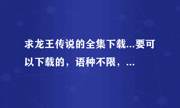 求龙王传说的全集下载...要可以下载的，语种不限，最好全粤语。