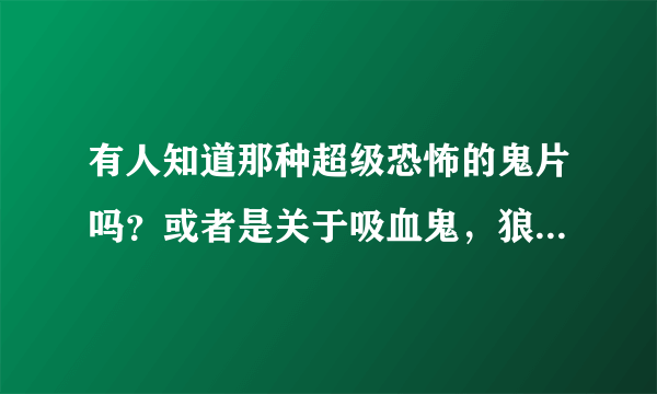 有人知道那种超级恐怖的鬼片吗？或者是关于吸血鬼，狼人之类的经典电影？？