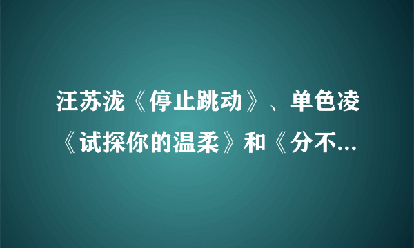 汪苏泷《停止跳动》、单色凌《试探你的温柔》和《分不清的伤》的歌词。。。