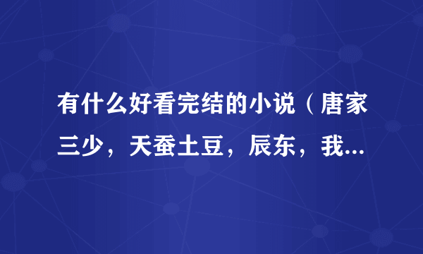 有什么好看完结的小说（唐家三少，天蚕土豆，辰东，我吃西红柿，禹岩，云天空，鱼人二代，柳下挥的作品我