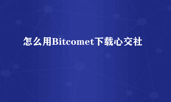 怎么用Bitcomet下载心交社