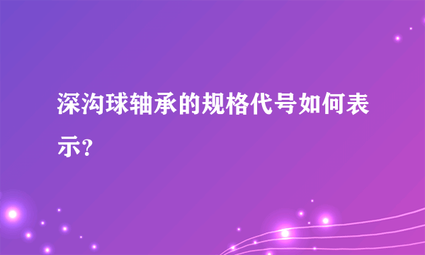 深沟球轴承的规格代号如何表示？