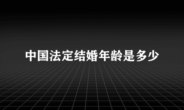 中国法定结婚年龄是多少