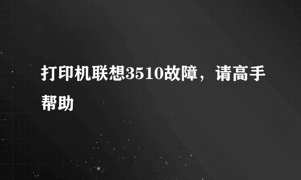 打印机联想3510故障，请高手帮助