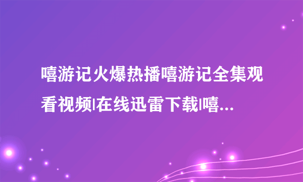 嘻游记火爆热播嘻游记全集观看视频|在线迅雷下载|嘻游记全集优酷