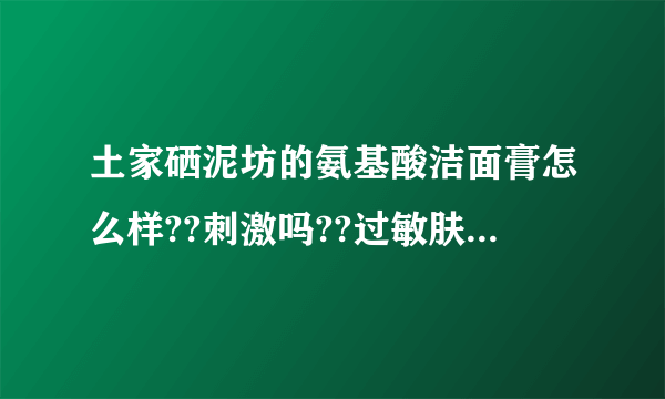 土家硒泥坊的氨基酸洁面膏怎么样??刺激吗??过敏肤质能用不